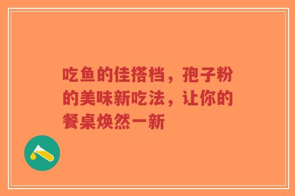 吃鱼的佳搭档，孢子粉的美味新吃法，让你的餐桌焕然一新
