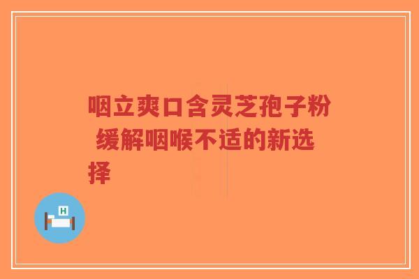 咽立爽口含灵芝孢子粉 缓解咽喉不适的新选择