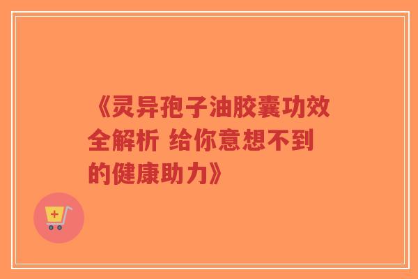 《灵异孢子油胶囊功效全解析 给你意想不到的健康助力》 《灵异孢子油胶囊功效全解析 给你意想不到的健康助力》