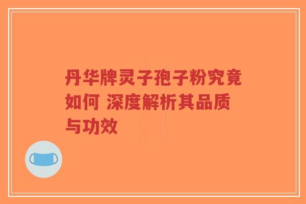 丹华牌灵子孢子粉究竟如何 深度解析其品质与功效 丹华牌灵子孢子粉究竟如何 深度解析其品质与功效