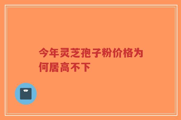 今年灵芝孢子粉价格为何居高不下