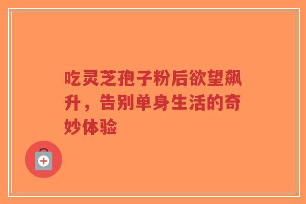 吃灵芝孢子粉后欲望飙升,告别单身生活的奇妙体验 吃灵芝孢子粉后欲望飙升,告别单身生活的奇妙体验