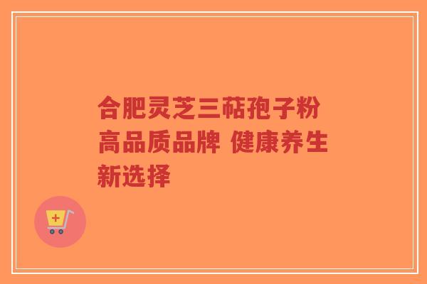 合肥灵芝三萜孢子粉 高品质品牌 健康养生新选择