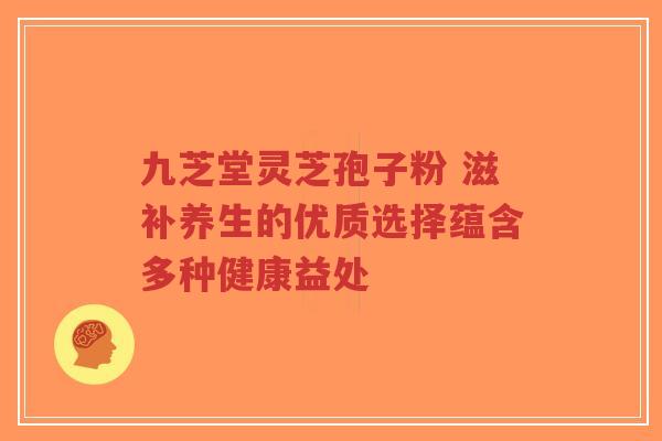 九芝堂灵芝孢子粉 滋补养生的优质选择蕴含多种健康益处
