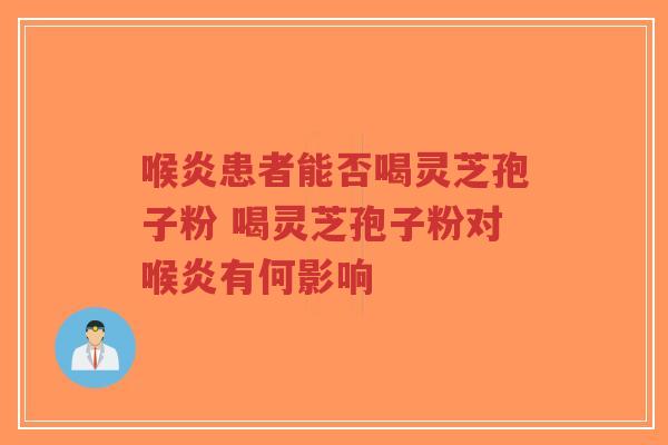 喉炎患者能否喝灵芝孢子粉 喝灵芝孢子粉对喉炎有何影响