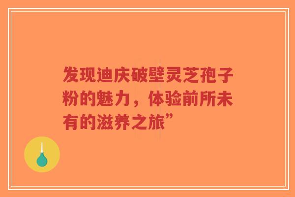 发现迪庆破壁灵芝孢子粉的魅力,体验前所未有的滋养之旅” 发现迪庆破壁灵芝孢子粉的魅力,体验前所未有的滋养之旅”