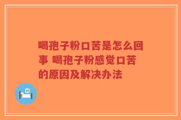 喝孢子粉口苦是怎么回事 喝孢子粉感觉口苦的原因及解决办法 喝孢子粉口苦是怎么回事 喝孢子粉感觉口苦的原因及解决办法