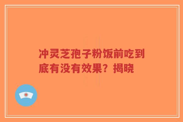 冲灵芝孢子粉饭前吃到底有没有效果？揭晓