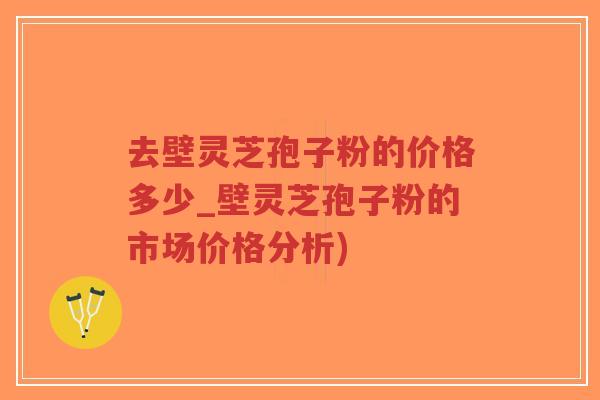去壁灵芝孢子粉的价格多少_壁灵芝孢子粉的市场价格分析)