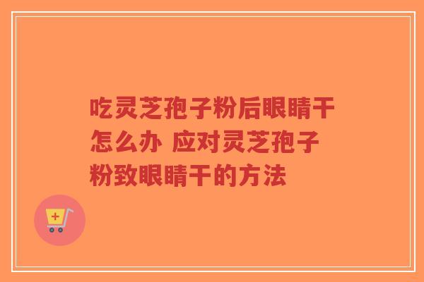 吃灵芝孢子粉后眼睛干怎么办 应对灵芝孢子粉致眼睛干的方法