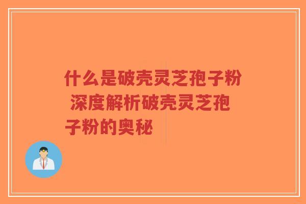 什么是破壳灵芝孢子粉 深度解析破壳灵芝孢子粉的奥秘