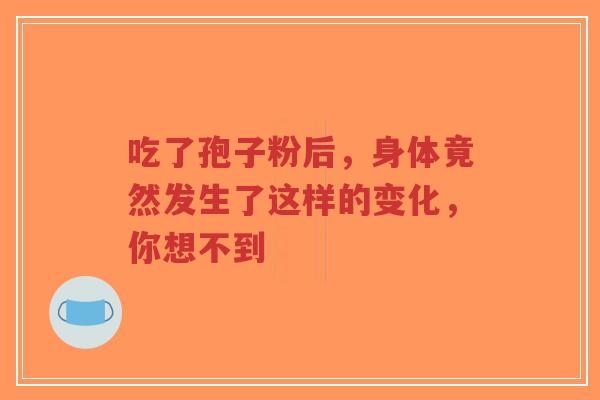 吃了孢子粉后，身体竟然发生了这样的变化，你想不到