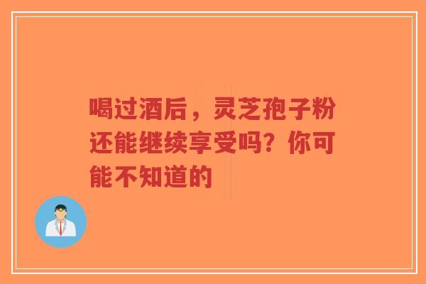 喝过酒后，灵芝孢子粉还能继续享受吗？你可能不知道的