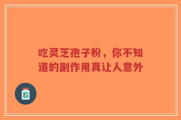 吃灵芝孢子粉，你不知道的副作用真让人意外