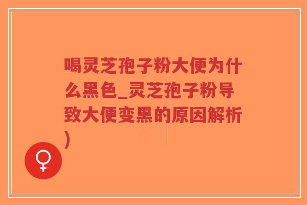 喝灵芝孢子粉大便为什么黑色_灵芝孢子粉导致大便变黑的原因解析)