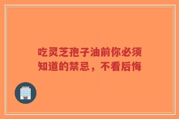 吃灵芝孢子油前你必须知道的禁忌，不看后悔