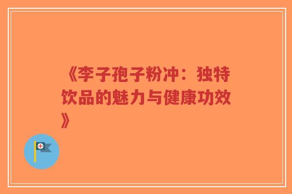 《李子孢子粉冲：独特饮品的魅力与健康功效》