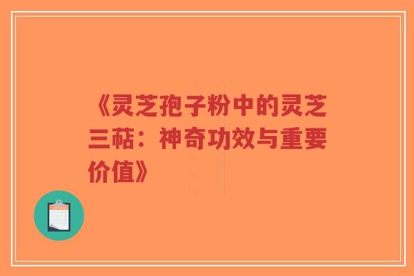 《灵芝孢子粉中的灵芝三萜：神奇功效与重要价值》