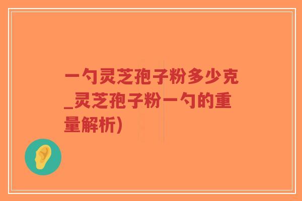 一勺灵芝孢子粉多少克_灵芝孢子粉一勺的重量解析)
