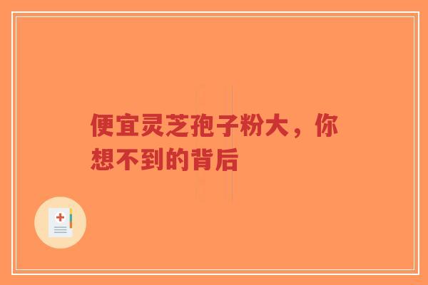 便宜灵芝孢子粉大，你想不到的背后