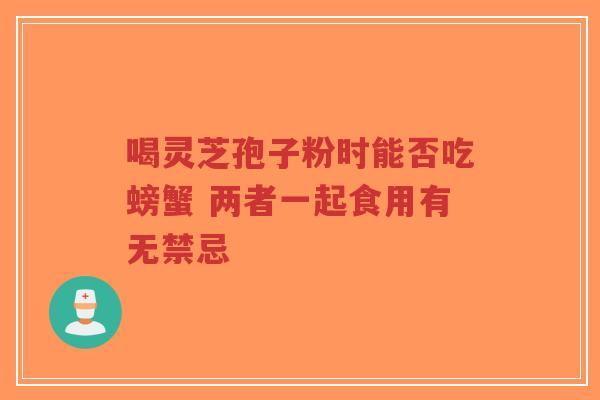 喝灵芝孢子粉时能否吃螃蟹 两者一起食用有无禁忌 喝灵芝孢子粉时能否吃螃蟹 两者一起食用有无禁忌