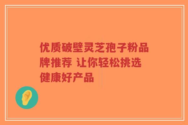 优质破壁灵芝孢子粉品牌推荐 让你轻松挑选健康好产品 优质破壁灵芝孢子粉品牌推荐 让你轻松挑选健康好产品