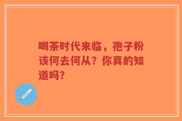 喝茶时代来临，孢子粉该何去何从？你真的知道吗？