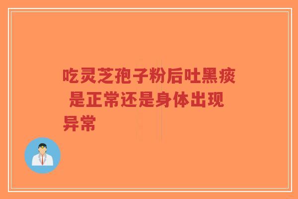 吃灵芝孢子粉后吐黑痰 是正常还是身体出现异常