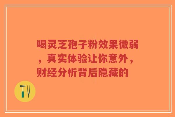 喝灵芝孢子粉效果微弱,真实体验让你意外,财经分析背后隐藏的 喝灵芝孢子粉效果微弱,真实体验让你意外,财经分析背后隐藏的