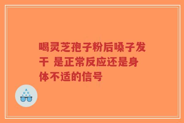 喝灵芝孢子粉后嗓子发干 是正常反应还是身体不适的信号