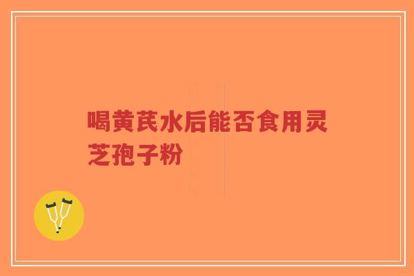 喝黄芪水后能否食用灵芝孢子粉 喝黄芪水后能否食用灵芝孢子粉