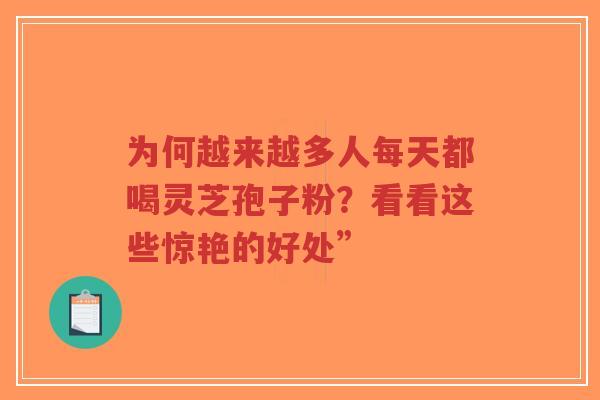 为何越来越多人每天都喝灵芝孢子粉?看看这些惊艳的好处” 为何越来越多人每天都喝灵芝孢子粉?看看这些惊艳的好处”