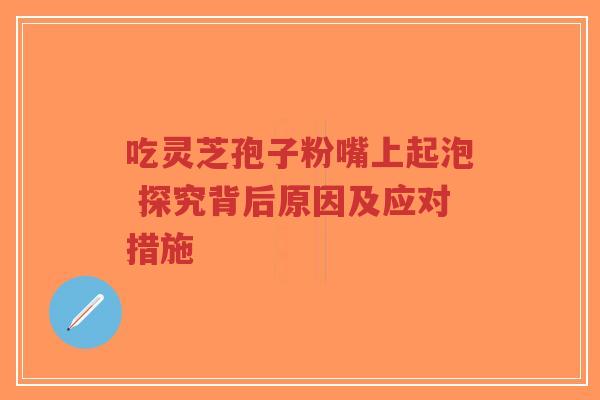 吃灵芝孢子粉嘴上起泡 探究背后原因及应对措施