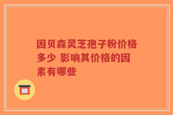 因贝森灵芝孢子粉价格多少 影响其价格的因素有哪些