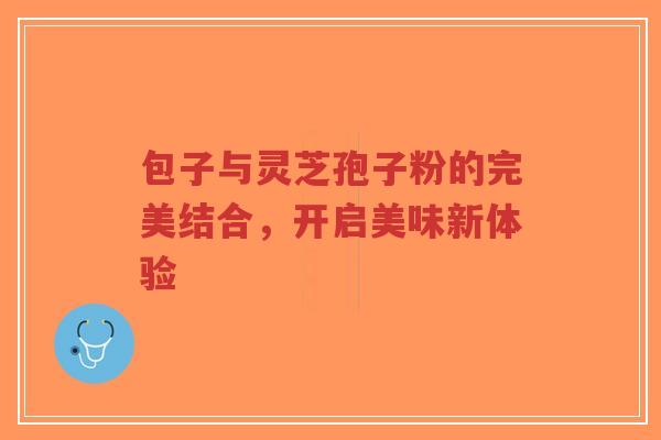 包子与灵芝孢子粉的完美结合,开启美味新体验 包子与灵芝孢子粉的完美结合,开启美味新体验