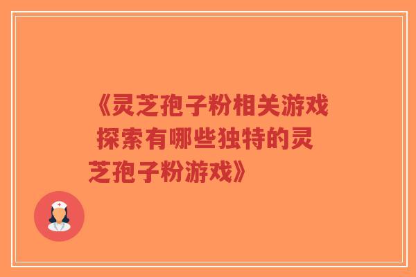 《灵芝孢子粉相关游戏 探索有哪些独特的灵芝孢子粉游戏》 《灵芝孢子粉相关游戏 探索有哪些独特的灵芝孢子粉游戏》