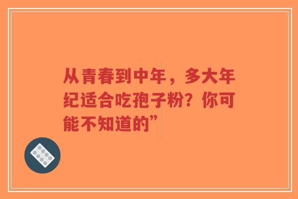 从青春到中年，多大年纪适合吃孢子粉？你可能不知道的”