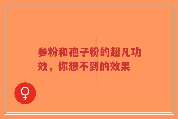 参粉和孢子粉的超凡功效,你想不到的效果 参粉和孢子粉的超凡功效,你想不到的效果