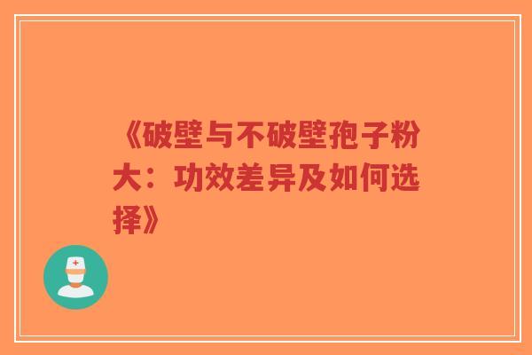 《破壁与不破壁孢子粉大：功效差异及如何选择》