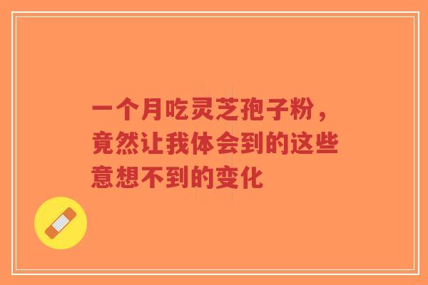 一个月吃灵芝孢子粉，竟然让我体会到的这些意想不到的变化