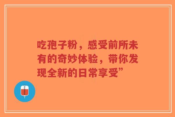 吃孢子粉，感受前所未有的奇妙体验，带你发现全新的日常享受”