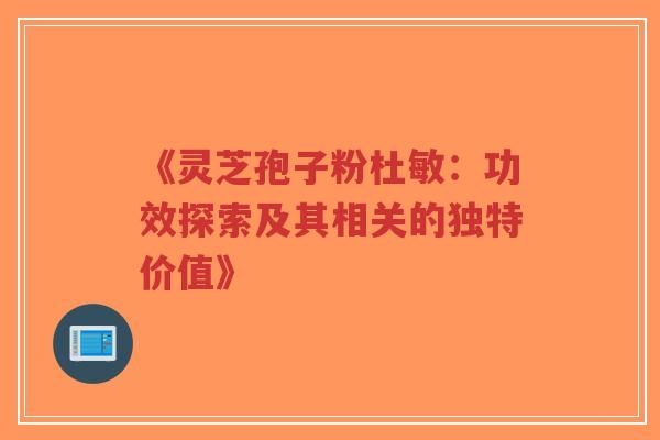 《灵芝孢子粉杜敏：功效探索及其相关的独特价值》