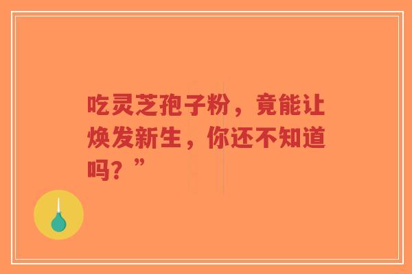 吃灵芝孢子粉,竟能让焕发新生,你还不知道吗?” 吃灵芝孢子粉,竟能让焕发新生,你还不知道吗?”