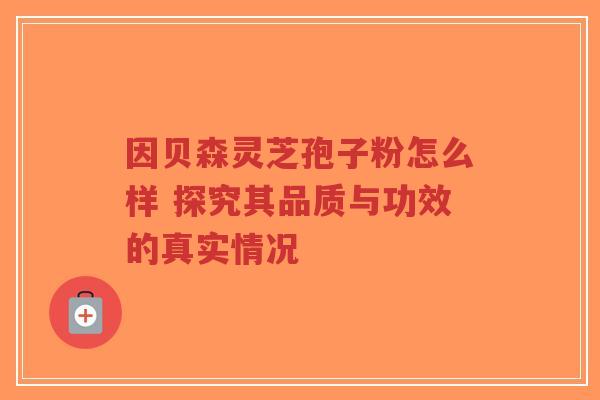 因贝森灵芝孢子粉怎么样 探究其品质与功效的真实情况
