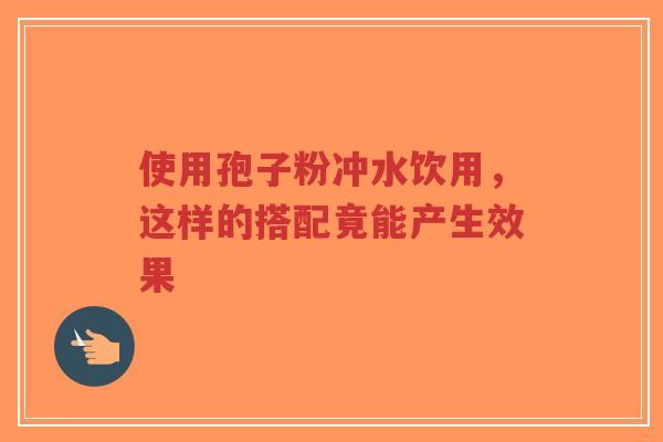 使用孢子粉冲水饮用,这样的搭配竟能产生效果 使用孢子粉冲水饮用,这样的搭配竟能产生效果