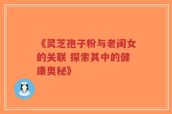 《灵芝孢子粉与老闺女的关联 探索其中的健康奥秘》