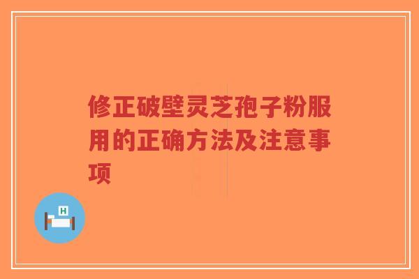 修正破壁灵芝孢子粉服用的正确方法及注意事项