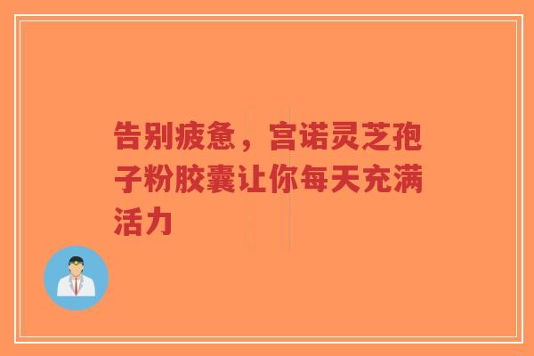 告别疲惫，宫诺灵芝孢子粉胶囊让你每天充满活力