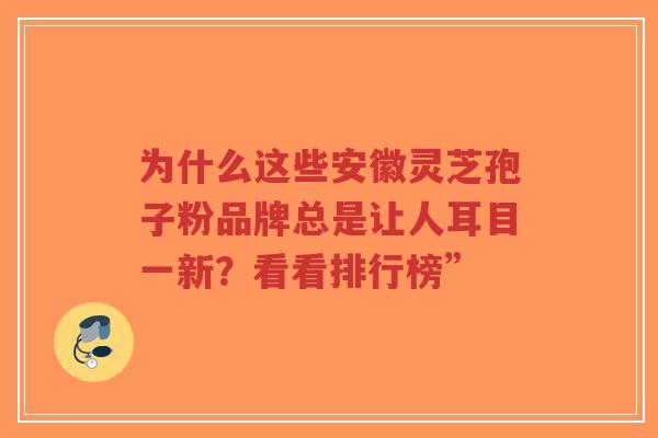 为什么这些安徽灵芝孢子粉品牌总是让人耳目一新？看看排行榜”