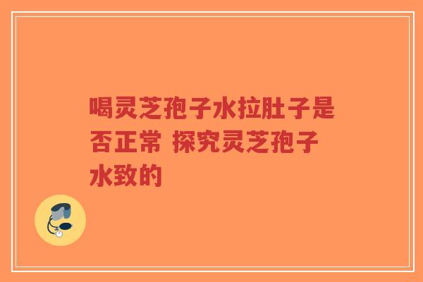 喝灵芝孢子水拉肚子是否正常 探究灵芝孢子水致的